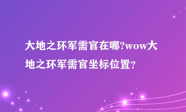 大地之环军需官在哪?wow大地之环军需官坐标位置？