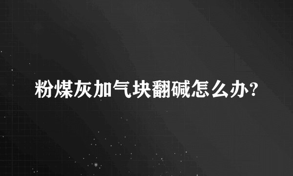 粉煤灰加气块翻碱怎么办?