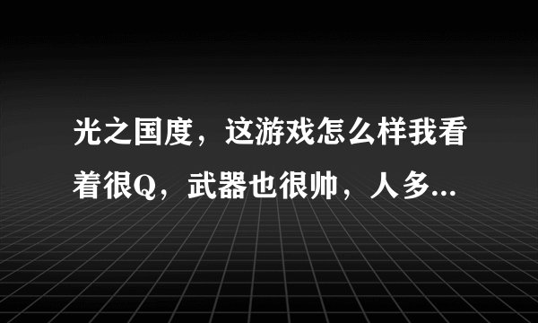光之国度，这游戏怎么样我看着很Q，武器也很帅，人多吗？在介绍下什么职业好。