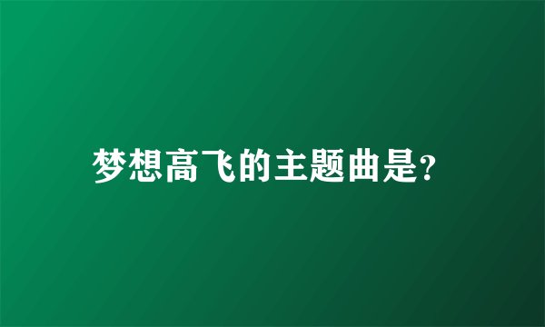 梦想高飞的主题曲是？