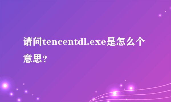 请问tencentdl.exe是怎么个意思?