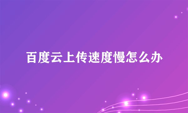 百度云上传速度慢怎么办