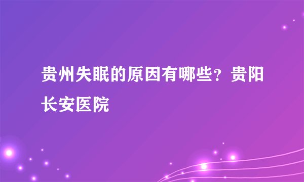 贵州失眠的原因有哪些？贵阳长安医院