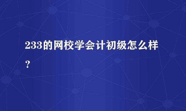 233的网校学会计初级怎么样?
