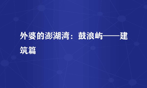 外婆的澎湖湾:鼓浪屿——建筑篇