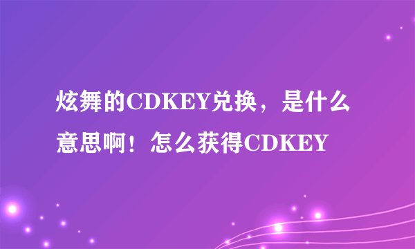炫舞的CDKEY兑换,是什么意思啊!怎么获得CDKEY
