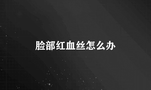 脸部红血丝怎么办