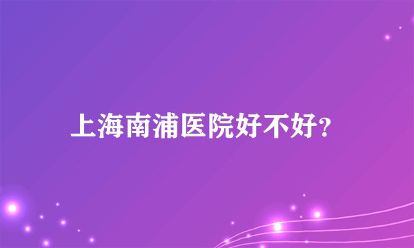 上海南浦医院好不好？