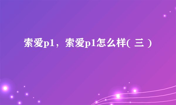 索爱p1，索爱p1怎么样( 三 )