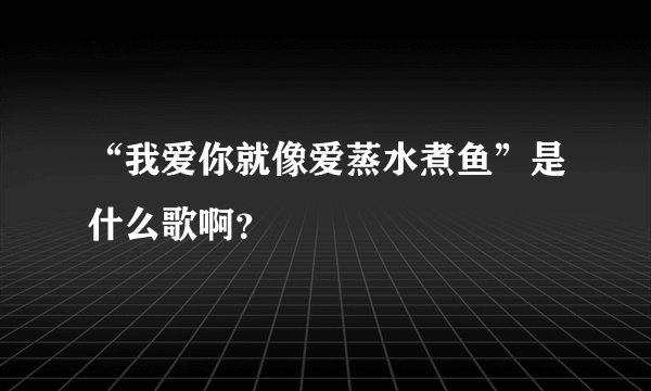 “我爱你就像爱蒸水煮鱼”是什么歌啊？