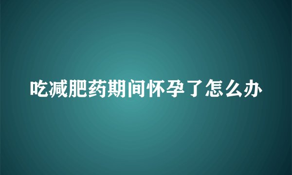 吃减肥药期间怀孕了怎么办