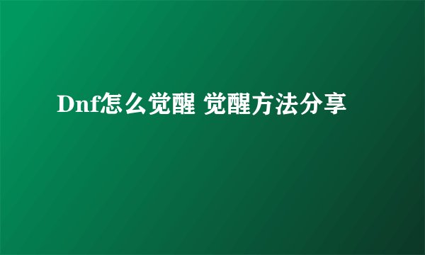 Dnf怎么觉醒 觉醒方法分享