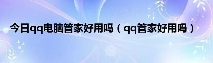 今日qq电脑管家好用吗(qq管家好用吗)