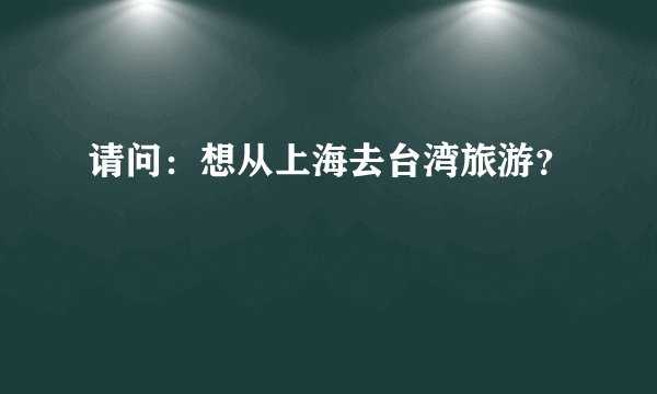 请问：想从上海去台湾旅游？