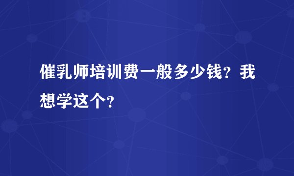 催乳师培训费一般多少钱？我想学这个？