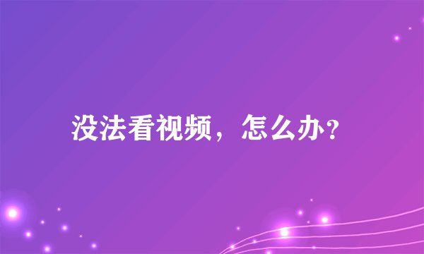 没法看视频，怎么办？