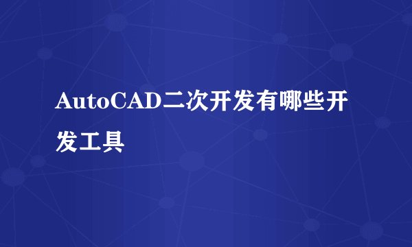 AutoCAD二次开发有哪些开发工具