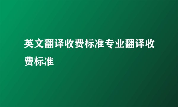 英文翻译收费标准专业翻译收费标准