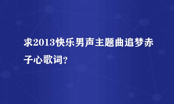 求2013快乐男声主题曲追梦赤子心歌词？