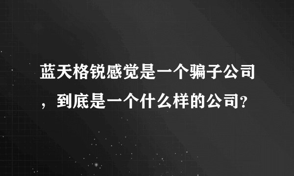 蓝天格锐感觉是一个骗子公司，到底是一个什么样的公司？