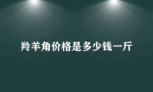 羚羊角价格是多少钱一斤