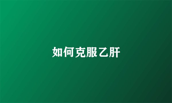 如何克服乙肝