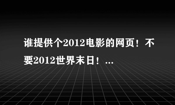 谁提供个2012电影的网页！不要2012世界末日！也不要预告片！