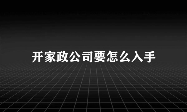 开家政公司要怎么入手