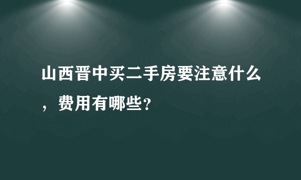山西晋中买二手房要注意什么，费用有哪些？