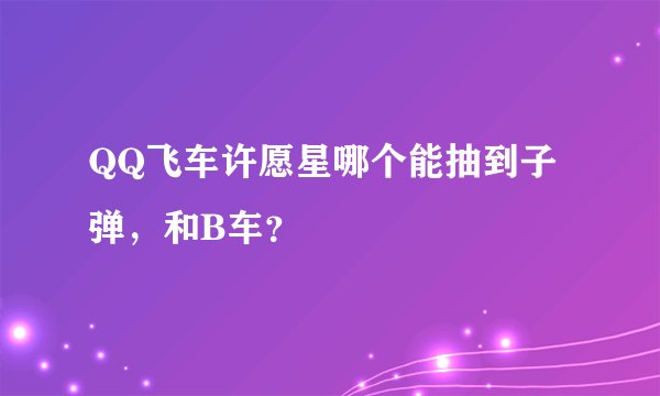 QQ飞车许愿星哪个能抽到子弹，和B车？