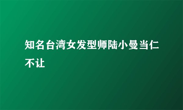 知名台湾女发型师陆小曼当仁不让