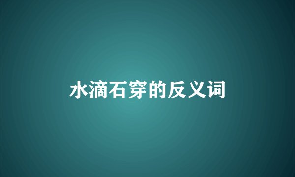 水滴石穿的反义词