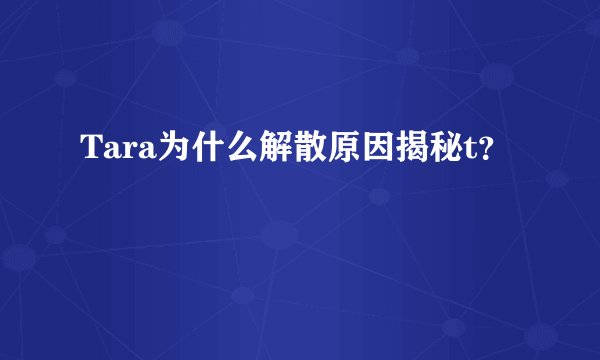 Tara为什么解散原因揭秘t？