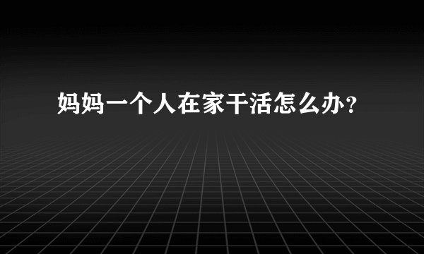 妈妈一个人在家干活怎么办？