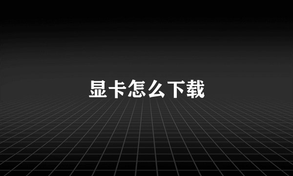 显卡怎么下载