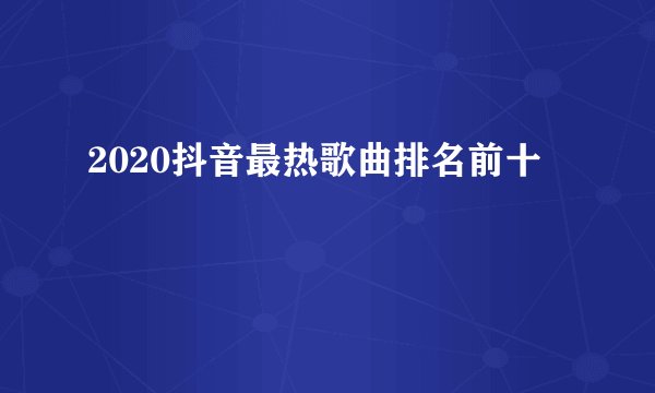 2020抖音最热歌曲排名前十