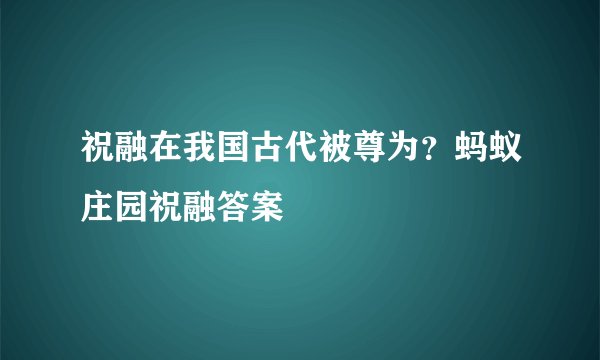 祝融在我国古代被尊为?蚂蚁庄园祝融答案
