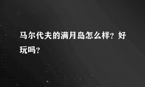 马尔代夫的满月岛怎么样?好玩吗?