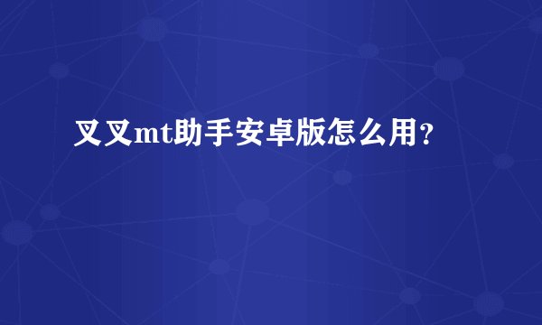 叉叉mt助手安卓版怎么用？