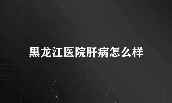 黑龙江医院肝病怎么样