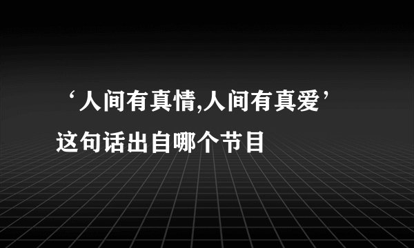 ‘人间有真情,人间有真爱’这句话出自哪个节目