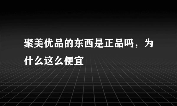 聚美优品的东西是正品吗,为什么这么便宜
