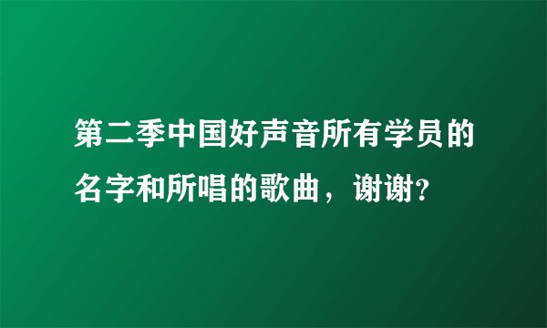 第二季中国好声音所有学员的名字和所唱的歌曲，谢谢？
