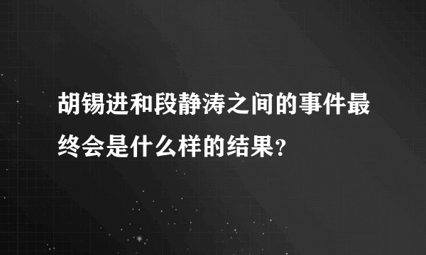 胡锡进和段静涛之间的事件最终会是什么样的结果？