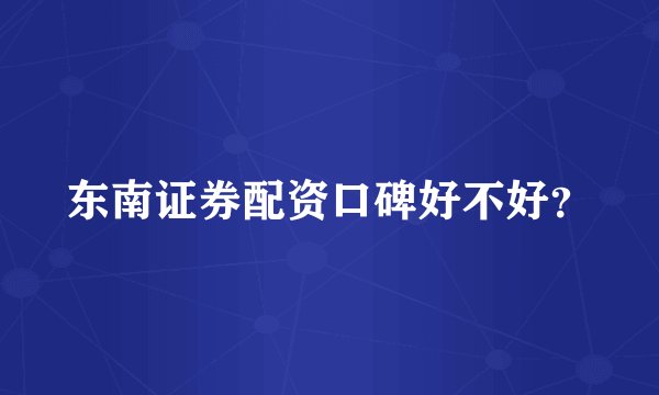 东南证券配资口碑好不好？