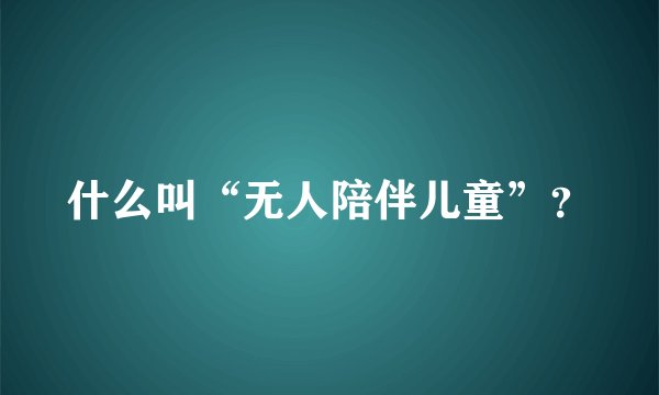 什么叫“无人陪伴儿童”？
