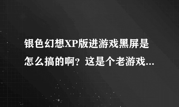 银色幻想XP版进游戏黑屏是怎么搞的啊?这是个老游戏了,不知道是我显卡不支持还是怎么回事。
