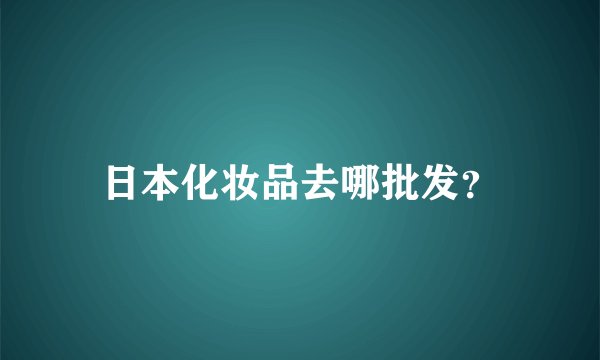 日本化妆品去哪批发？