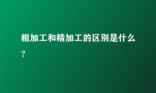 粗加工和精加工的区别是什么？