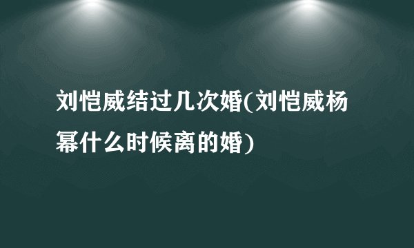 刘恺威结过几次婚(刘恺威杨幂什么时候离的婚)
